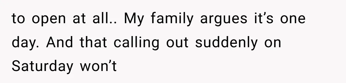 to open at all.. My family argues it’s one day. And that calling out suddenly on Saturday won’t