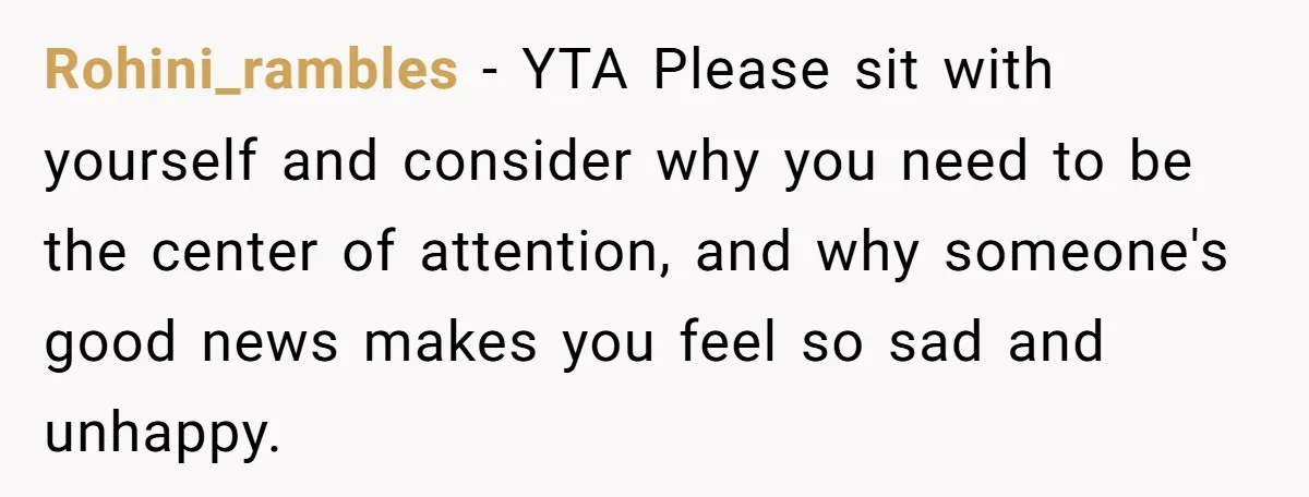 Rohini_rambles − YTA Please sit with yourself and consider why you need to be the center of attention, and why someone's good news makes you feel so sad and unhappy.