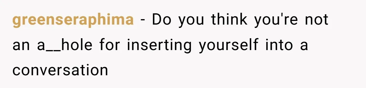 greenseraphima − Do you think you're not an a__hole for inserting yourself into a conversation