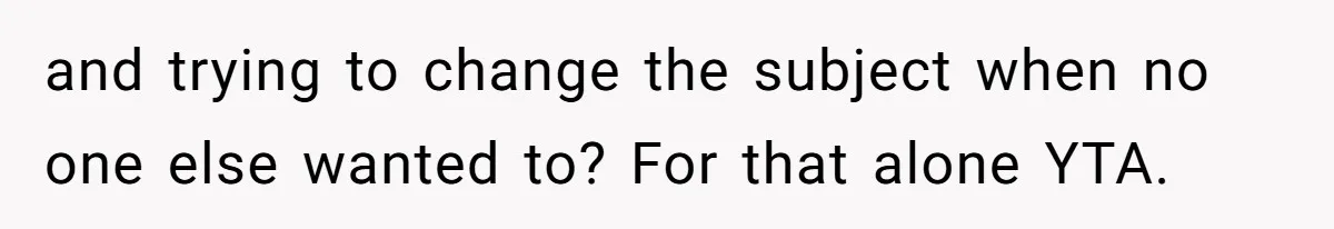 and trying to change the subject when no one else wanted to? For that alone YTA.