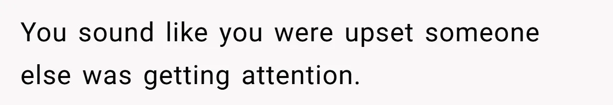 You sound like you were upset someone else was getting attention.