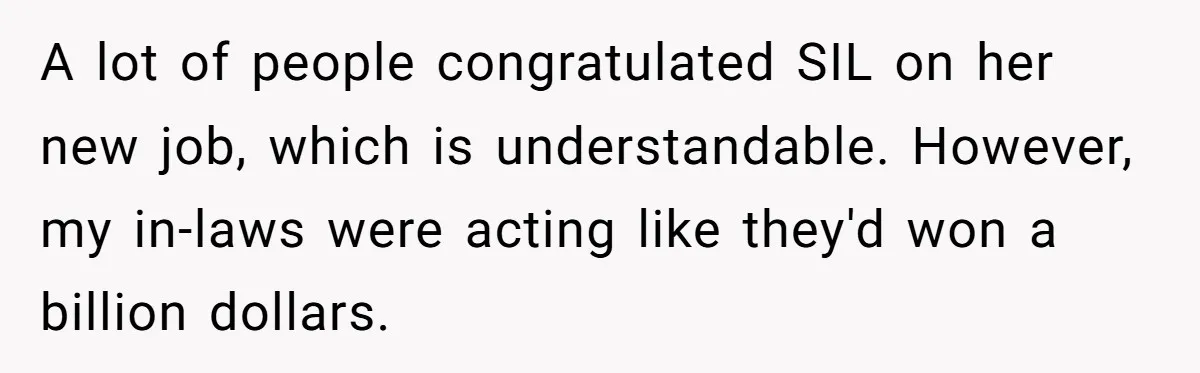 A lot of people congratulated SIL on her new job, which is understandable. However, my in-laws were acting like they'd won a billion dollars.