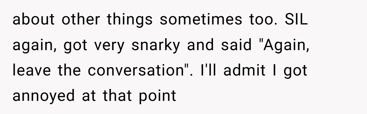 about other things sometimes too. SIL again, got very snarky and said "Again, leave the conversation". I'll admit I got annoyed at that point