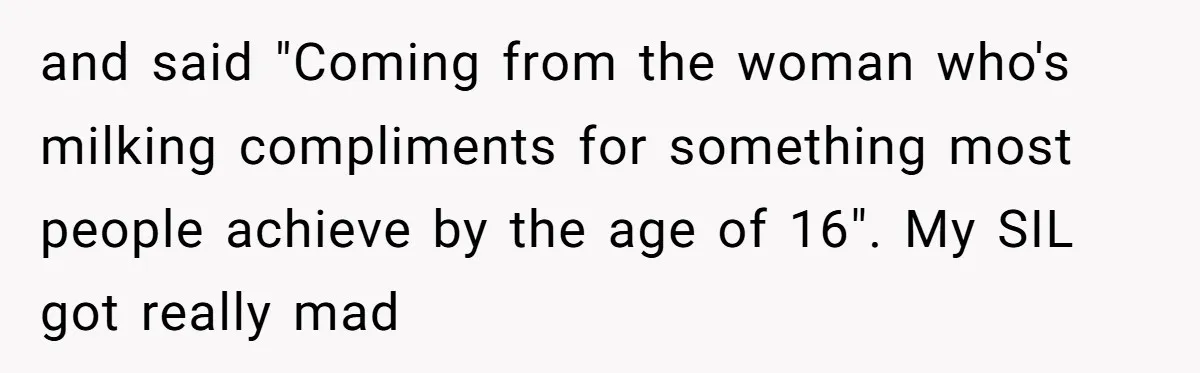 and said "Coming from the woman who's milking compliments for something most people achieve by the age of 16". My SIL got really mad