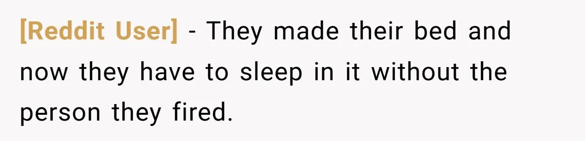 [Reddit User] − They made their bed and now they have to sleep in it without the person they fired.