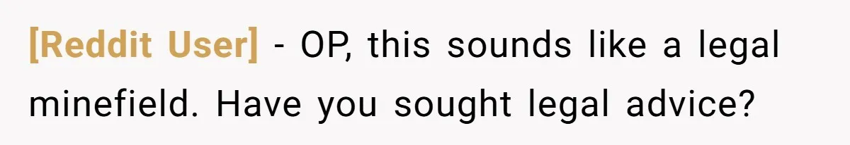 [Reddit User] − OP, this sounds like a legal minefield. Have you sought legal advice?