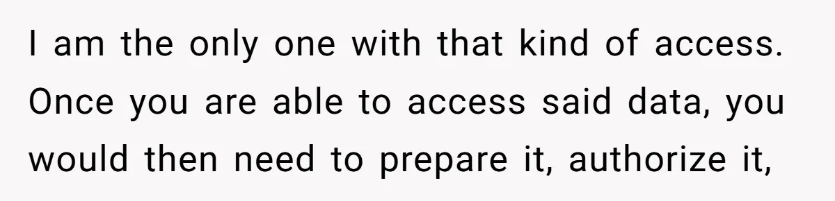 Company Fired the Only Employee Who Knew How to Run Their Payroll System I am the only one with that kind of access. Once you are able to access said data, you would then need to prepare it, authorize it,
