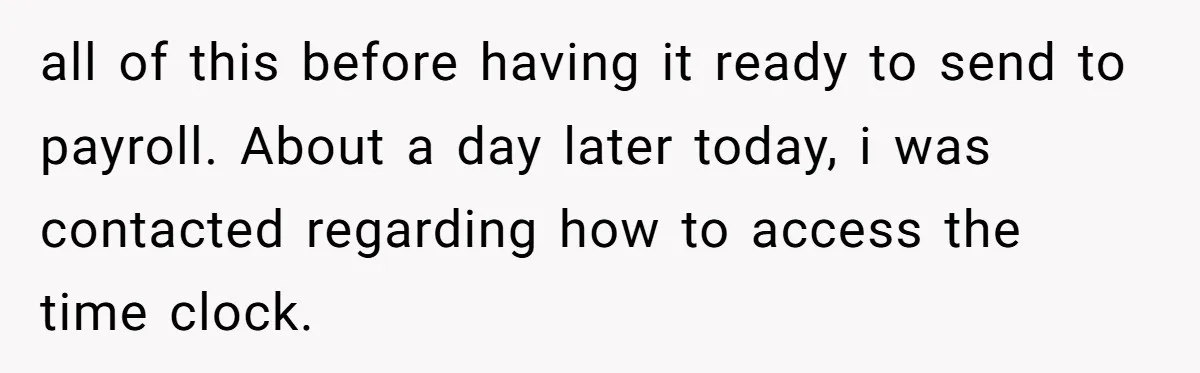 Company Fired the Only Employee Who Knew How to Run Their Payroll System all of this before having it ready to send to payroll. About a day later today, i was contacted regarding how to access the time clock.