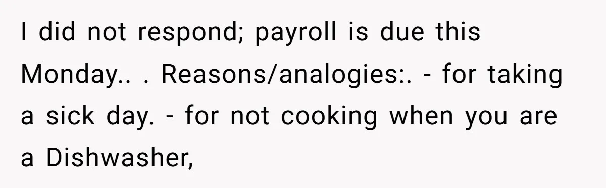 Company Fired the Only Employee Who Knew How to Run Their Payroll System I did not respond; payroll is due this Monday.. . Reasons/analogies:. - for taking a sick day. - for not cooking when you are a Dishwasher,