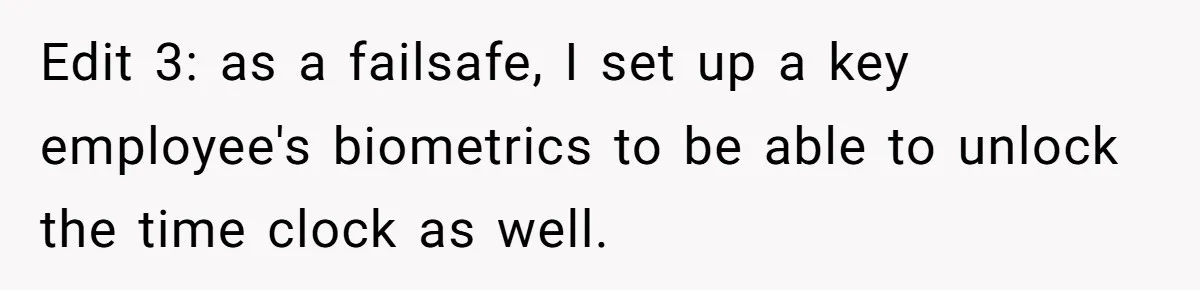 Company Fired the Only Employee Who Knew How to Run Their Payroll System Edit 3: as a failsafe, I set up a key employee's biometrics to be able to unlock the time clock as well.