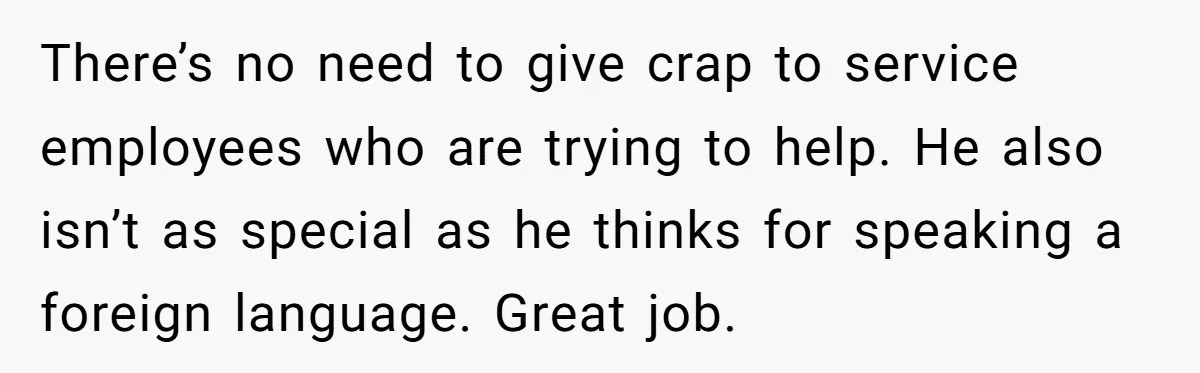 “Not the Smartest Gal”: A Rude Coffee Shop Customer Gets the Politest Reality Check There’s no need to give crap to service employees who are trying to help. He also isn’t as special as he thinks for speaking a foreign language. Great job.