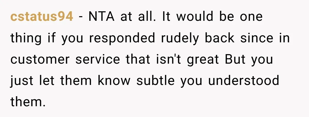 “Not the Smartest Gal”: A Rude Coffee Shop Customer Gets the Politest Reality Check cstatus94 − NTA at all. It would be one thing if you responded rudely back since in customer service that isn't great But you just let them know subtle you...