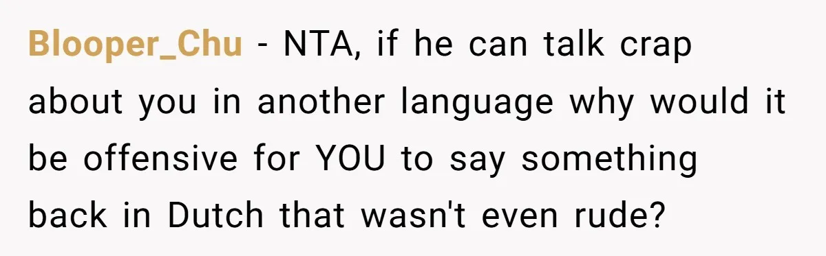 “Not the Smartest Gal”: A Rude Coffee Shop Customer Gets the Politest Reality Check Blooper_Chu − NTA, if he can talk crap about you in another language why would it be offensive for YOU to say something back in Dutch that wasn't even rude?