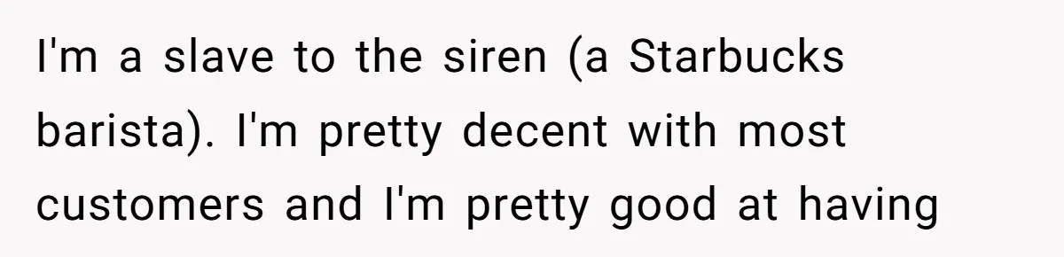 “Not the Smartest Gal”: A Rude Coffee Shop Customer Gets the Politest Reality Check I'm a slave to the siren (a Starbucks barista). I'm pretty decent with most customers and I'm pretty good at having