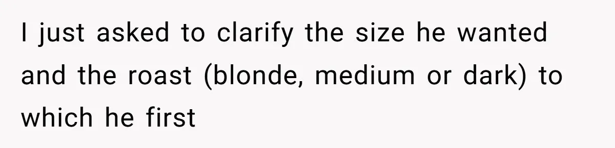 “Not the Smartest Gal”: A Rude Coffee Shop Customer Gets the Politest Reality Check I just asked to clarify the size he wanted and the roast (blonde, medium or dark) to which he first