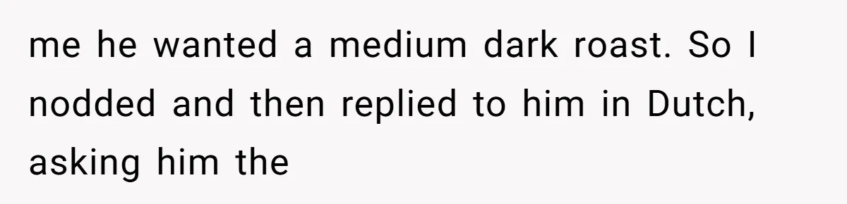 “Not the Smartest Gal”: A Rude Coffee Shop Customer Gets the Politest Reality Check me he wanted a medium dark roast. So I nodded and then replied to him in Dutch, asking him the