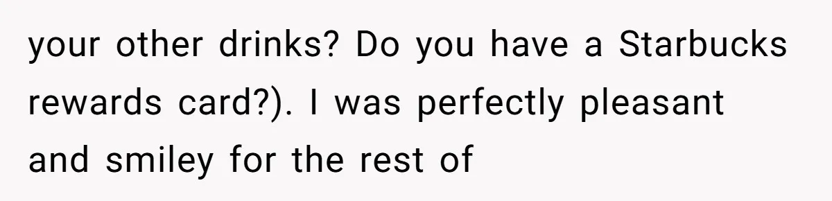 “Not the Smartest Gal”: A Rude Coffee Shop Customer Gets the Politest Reality Check your other drinks? Do you have a Starbucks rewards card?). I was perfectly pleasant and smiley for the rest of