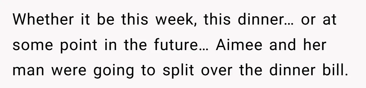 "Our Men Have Got This": The Five Words That Ended a Two-Month Relationship Whether it be this week, this dinner… or at some point in the future… Aimee and her man were going to split over the dinner bill.