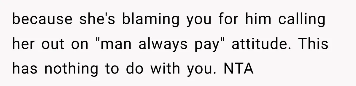 "Our Men Have Got This": The Five Words That Ended a Two-Month Relationship because she's blaming you for him calling her out on "man always pay" attitude. This has nothing to do with you. NTA