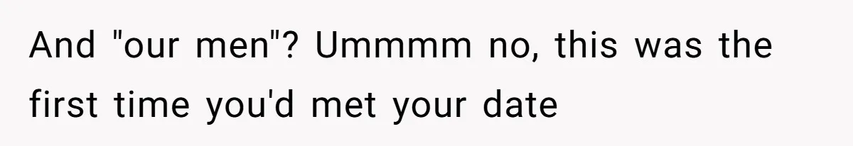"Our Men Have Got This": The Five Words That Ended a Two-Month Relationship And "our men"? Ummmm no, this was the first time you'd met your date