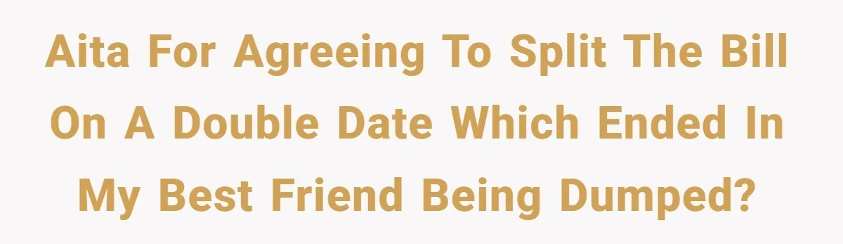 "Our Men Have Got This": The Five Words That Ended a Two-Month Relationship AITA for agreeing to split the bill on a double date which ended in my best friend being dumped?