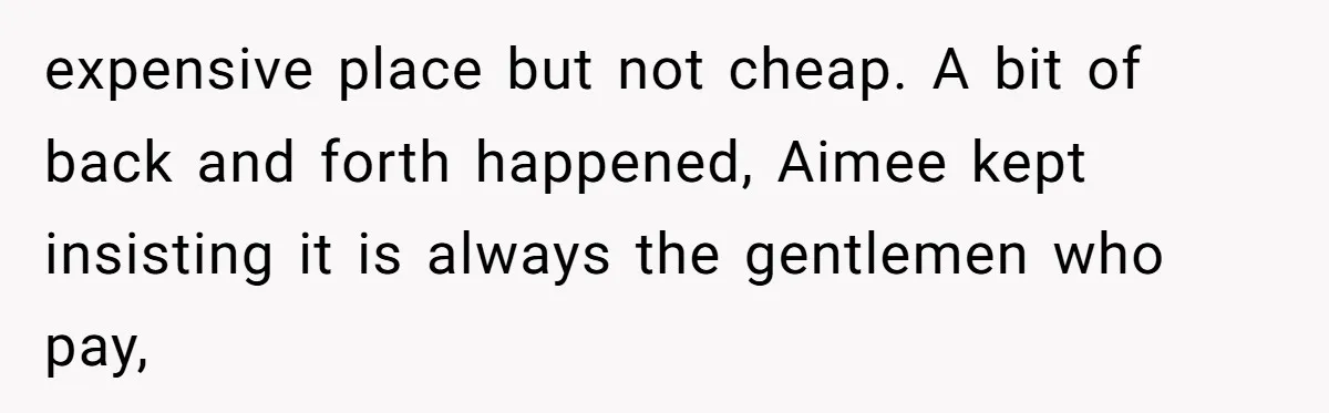 "Our Men Have Got This": The Five Words That Ended a Two-Month Relationship expensive place but not cheap. A bit of back and forth happened, Aimee kept insisting it is always the gentlemen who pay,