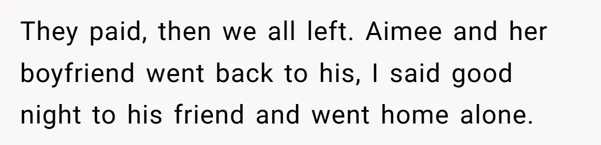 "Our Men Have Got This": The Five Words That Ended a Two-Month Relationship They paid, then we all left. Aimee and her boyfriend went back to his, I said good night to his friend and went home alone.