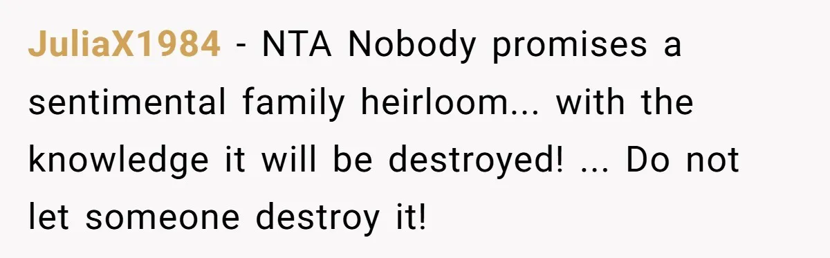 JuliaX1984 − NTA Nobody promises a sentimental family heirloom... with the knowledge it will be destroyed! ... Do not let someone destroy it!