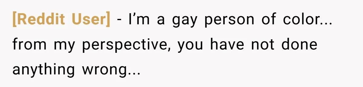 [Reddit User] − I’m a gay person of color... from my perspective, you have not done anything wrong...