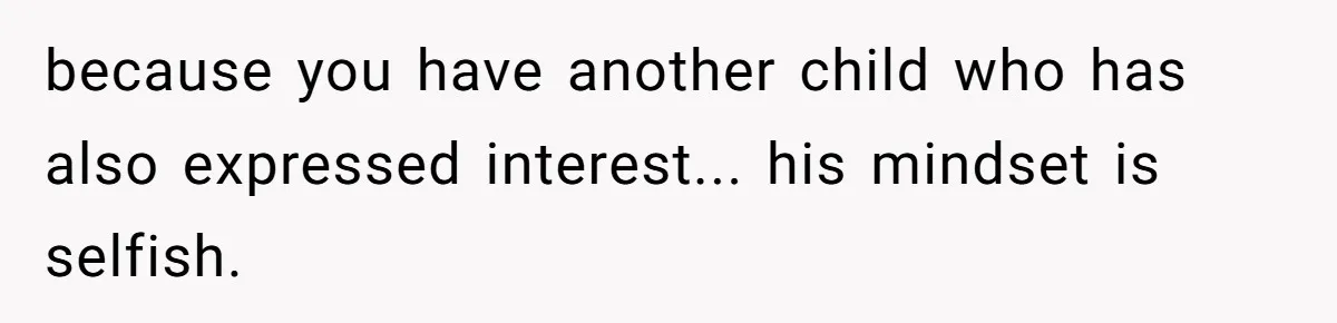 because you have another child who has also expressed interest... his mindset is selfish.