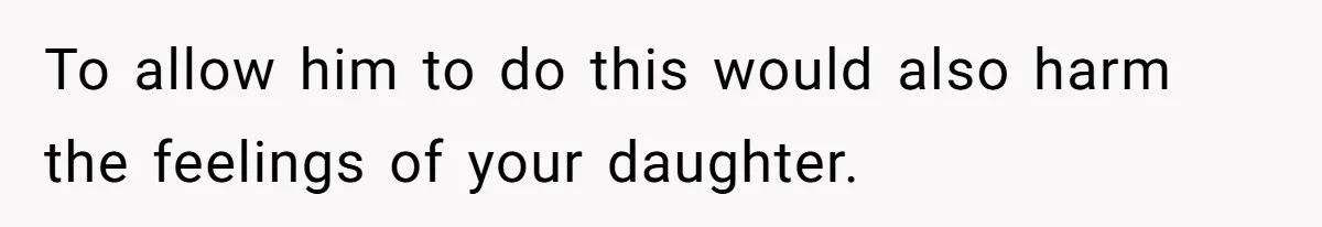 To allow him to do this would also harm the feelings of your daughter.