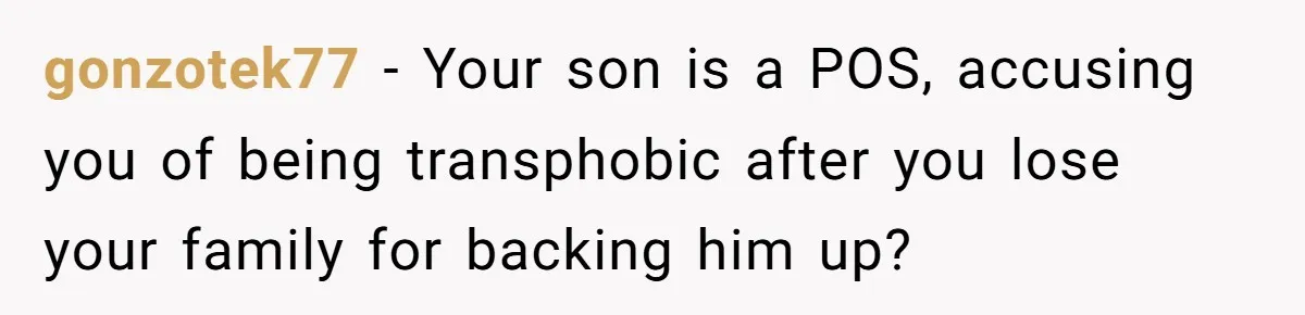 gonzotek77 − Your son is a POS, accusing you of being transphobic after you lose your family for backing him up?
