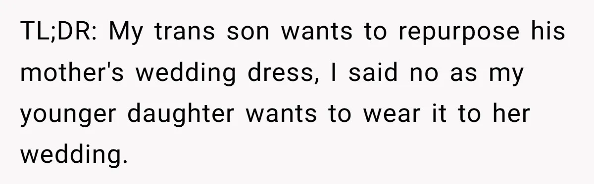 TL;DR: My trans son wants to repurpose his mother's wedding dress, I said no as my younger daughter wants to wear it to her wedding.