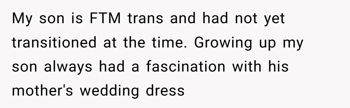 My son is FTM trans and had not yet transitioned at the time. Growing up my son always had a fascination with his mother's wedding dress
