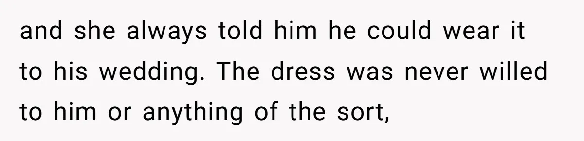 and she always told him he could wear it to his wedding. The dress was never willed to him or anything of the sort,