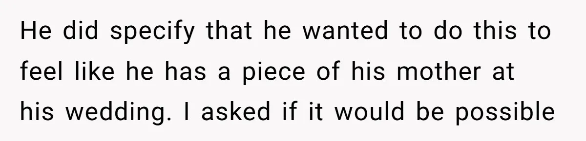 He did specify that he wanted to do this to feel like he has a piece of his mother at his wedding. I asked if it would be possible