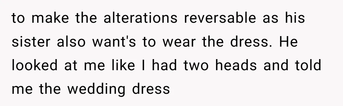 to make the alterations reversable as his sister also want's to wear the dress. He looked at me like I had two heads and told me the wedding dress