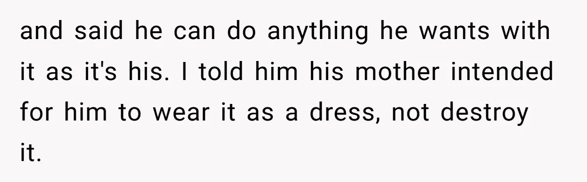 and said he can do anything he wants with it as it's his. I told him his mother intended for him to wear it as a dress, not destroy it.