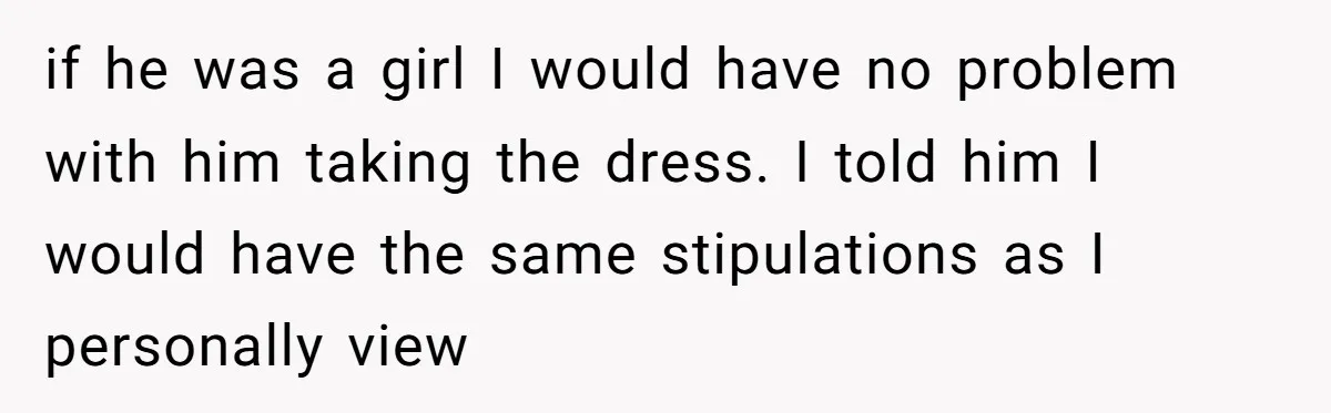 if he was a girl I would have no problem with him taking the dress. I told him I would have the same stipulations as I personally view