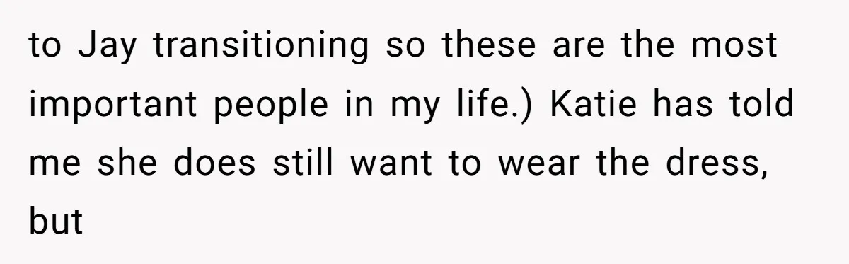 to Jay transitioning so these are the most important people in my life.) Katie has told me she does still want to wear the dress, but