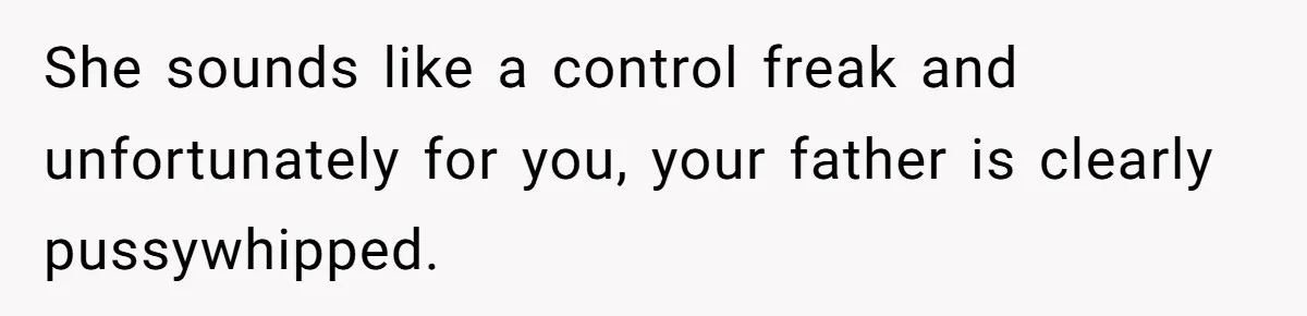 She sounds like a control freak and unfortunately for you, your father is clearly pussywhipped.