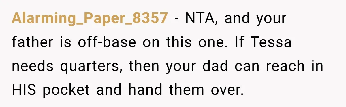 Alarming_Paper_8357 − NTA, and your father is off-base on this one. If Tessa needs quarters, then your dad can reach in HIS pocket and hand them over.
