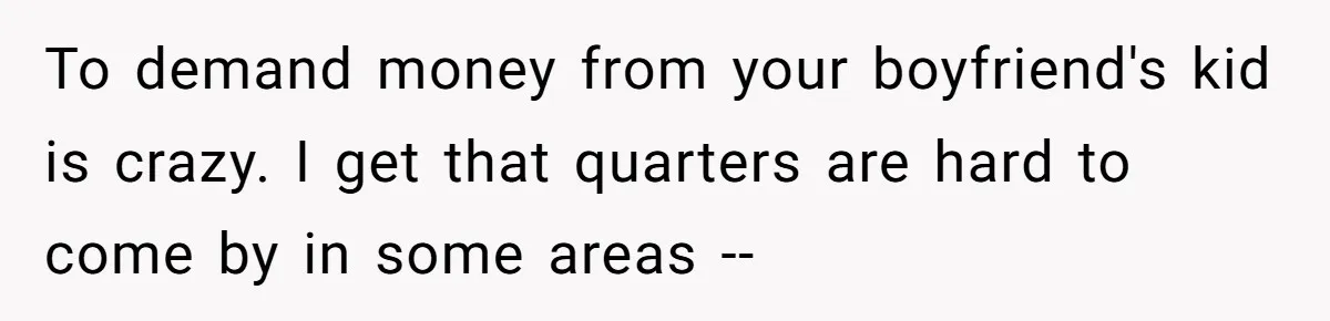 To demand money from your boyfriend's kid is crazy. I get that quarters are hard to come by in some areas --