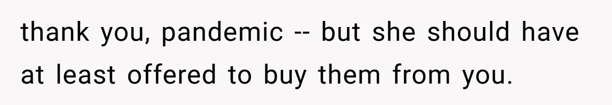 thank you, pandemic -- but she should have at least offered to buy them from you.