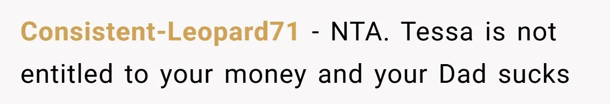 Consistent-Leopard71 − NTA. Tessa is not entitled to your money and your Dad sucks