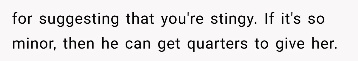 for suggesting that you're stingy. If it's so minor, then he can get quarters to give her.
