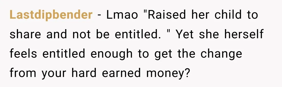 Lastdipbender − Lmao "Raised her child to share and not be entitled. " Yet she herself feels entitled enough to get the change from your hard earned money?