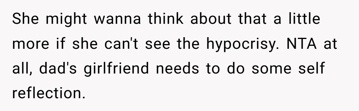 She might wanna think about that a little more if she can't see the hypocrisy. NTA at all, dad's girlfriend needs to do some self reflection.
