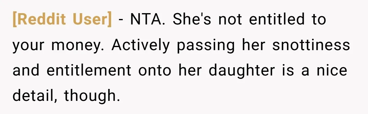 [Reddit User] − NTA. She's not entitled to your money. Actively passing her snottiness and entitlement onto her daughter is a nice detail, though.