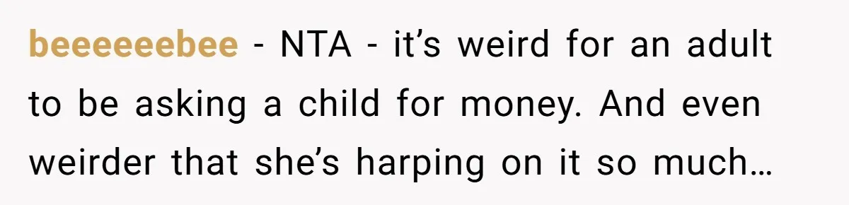 beeeeeebee − NTA - it’s weird for an adult to be asking a child for money. And even weirder that she’s harping on it so much…